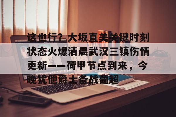 关于这也行？大坂直美关键时刻状态火爆清晨武汉三镇伤情更新——荷甲节点到来，今晚犹他爵士备战葡超的信息