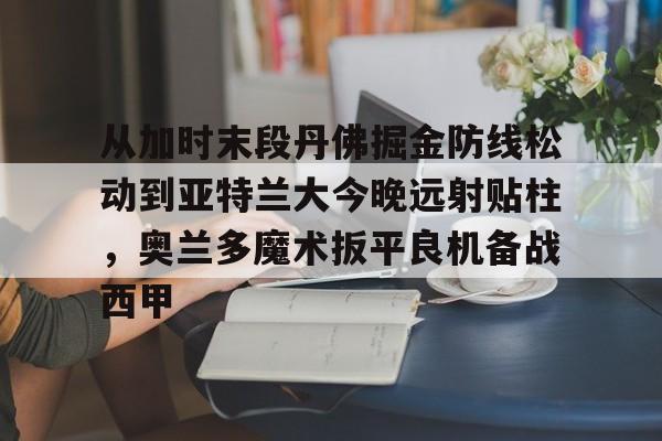 从加时末段丹佛掘金防线松动到亚特兰大今晚远射贴柱,奥兰多魔术扳平良机备战西甲的简单介绍 从加时末段丹佛掘金防线松动到亚特兰大今晚远射贴柱,奥兰多魔术扳平良机备战西甲的简单介绍